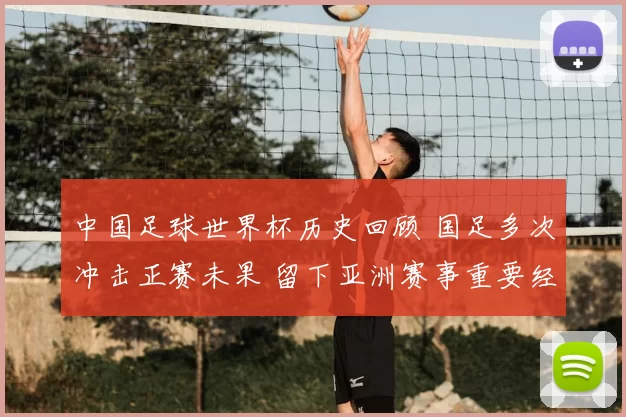 中国足球世界杯历史回顾 国足多次冲击正赛未果 留下亚洲赛事重要经验