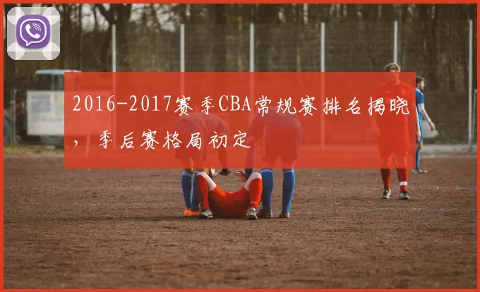 2016-2017赛季CBA常规赛排名揭晓,季后赛格局初定
