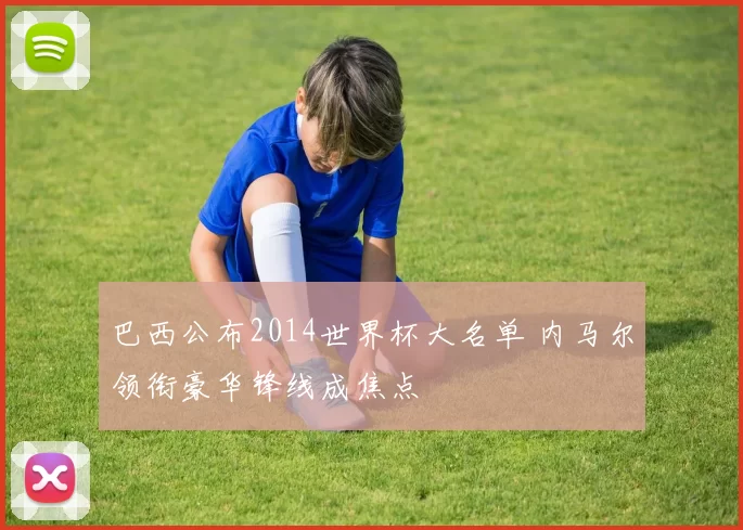 巴西公布2014世界杯大名单 内马尔领衔豪华锋线成焦点