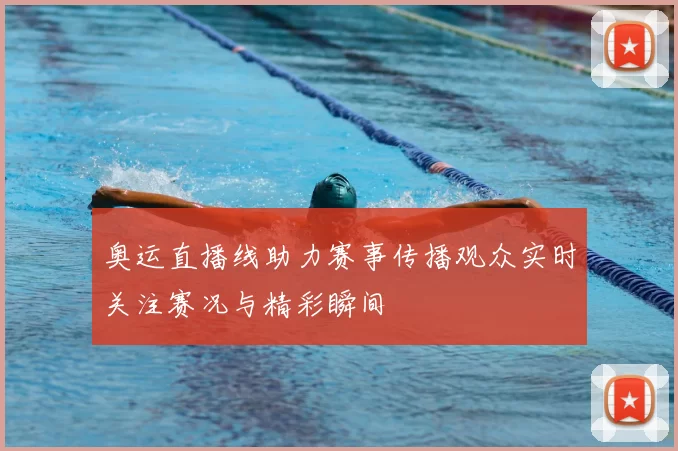奥运直播线助力赛事传播观众实时关注赛况与精彩瞬间