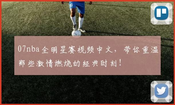 07nba全明星赛视频中文，带你重温那些激情燃烧的经典时刻！