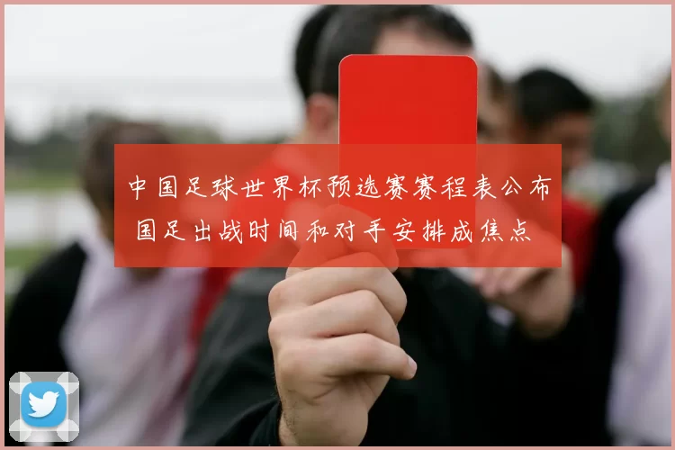 中国足球世界杯预选赛赛程表公布 国足出战时间和对手安排成焦点
