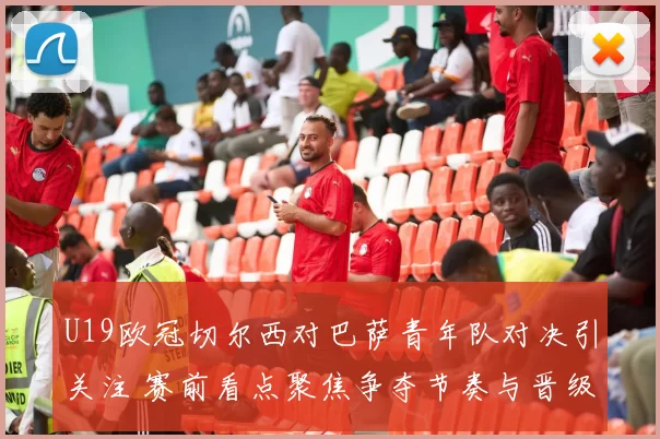 U19欧冠切尔西对巴萨青年队对决引关注 赛前看点聚焦争夺节奏与晋级悬念