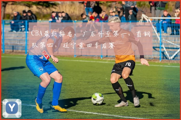 CBA最新排名，广东升至第一，首钢队第四，辽宁重回季后赛