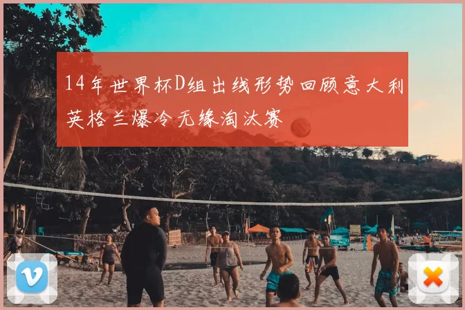 14年世界杯D组出线形势回顾意大利英格兰爆冷无缘淘汰赛