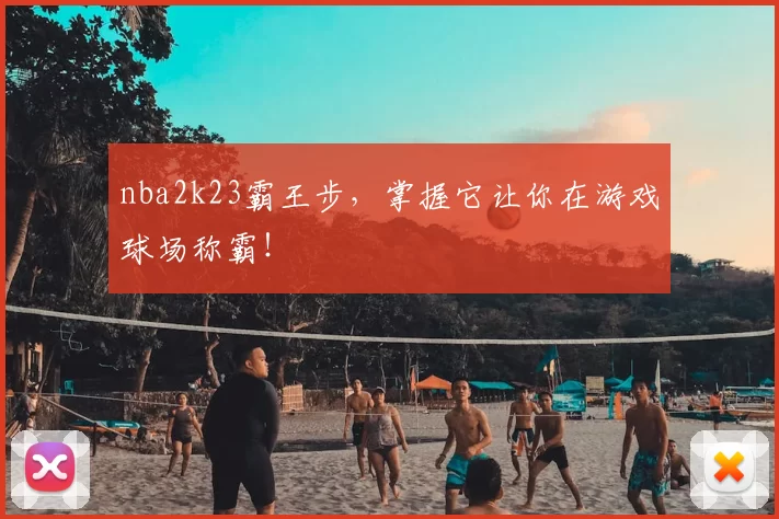 nba2k23霸王步，掌握它让你在游戏球场称霸！