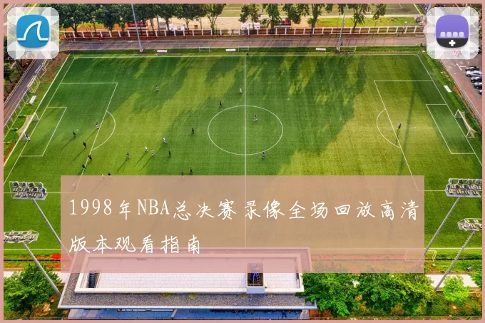 1998年NBA总决赛录像全场回放高清版本观看指南