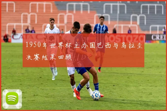 1950年世界杯主办国巴西与乌拉圭决赛结果回顾