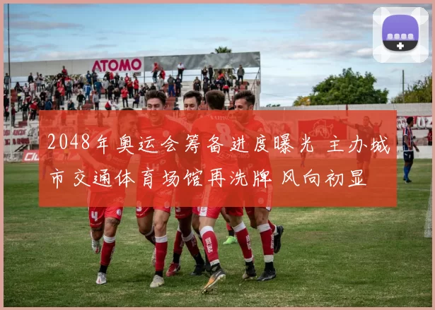 2048年奥运会筹备进度曝光 主办城市交通体育场馆再洗牌 风向初显