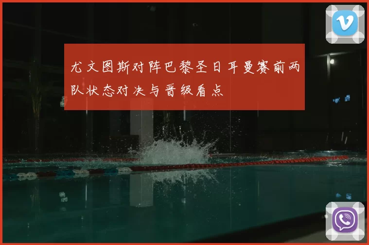 尤文图斯对阵巴黎圣日耳曼赛前两队状态对决与晋级看点