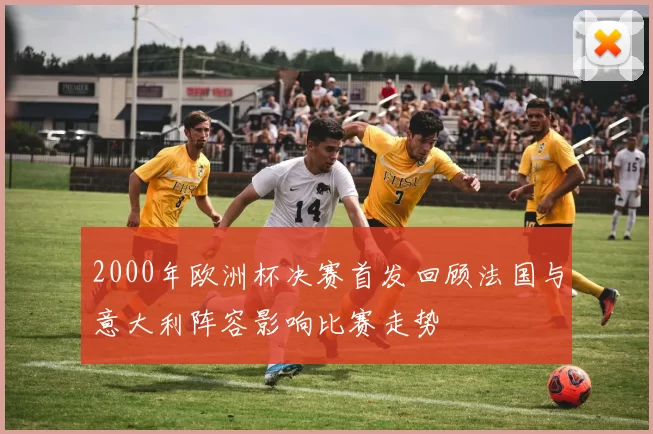 2000年欧洲杯决赛首发回顾法国与意大利阵容影响比赛走势