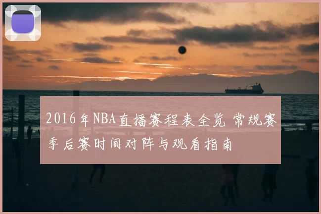 2016年NBA直播赛程表全览 常规赛季后赛时间对阵与观看指南