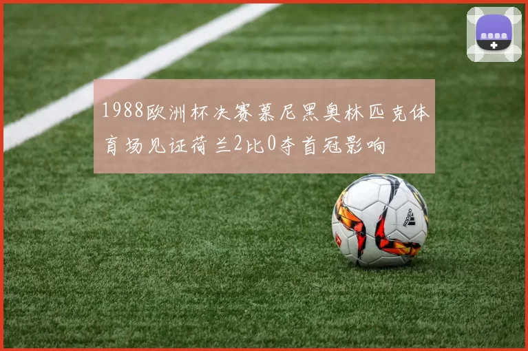 1988欧洲杯决赛慕尼黑奥林匹克体育场见证荷兰2比0夺首冠影响