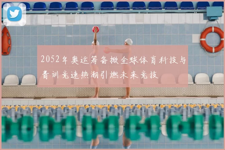 2052年奥运筹备掀全球体育科技与青训竞速热潮引燃未来竞技