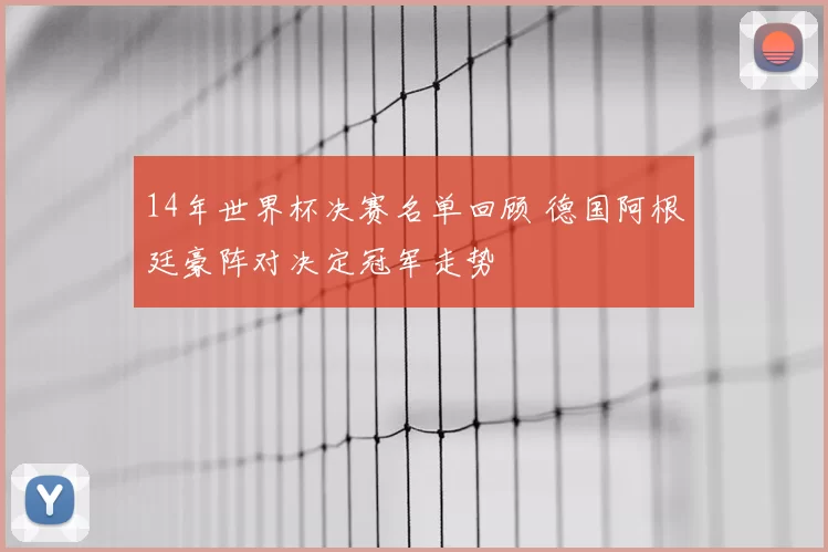 14年世界杯决赛名单回顾 德国阿根廷豪阵对决定冠军走势