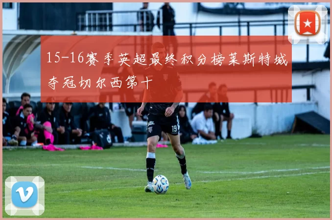 15-16赛季英超最终积分榜莱斯特城夺冠切尔西第十