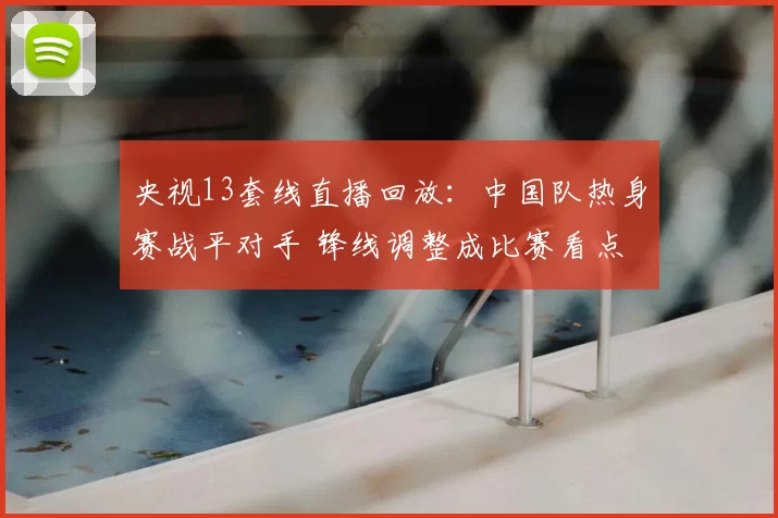 央视13套线直播回放：中国队热身赛战平对手 锋线调整成比赛看点