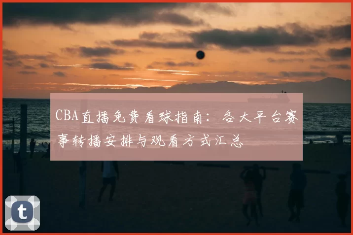 CBA直播免费看球指南：各大平台赛事转播安排与观看方式汇总