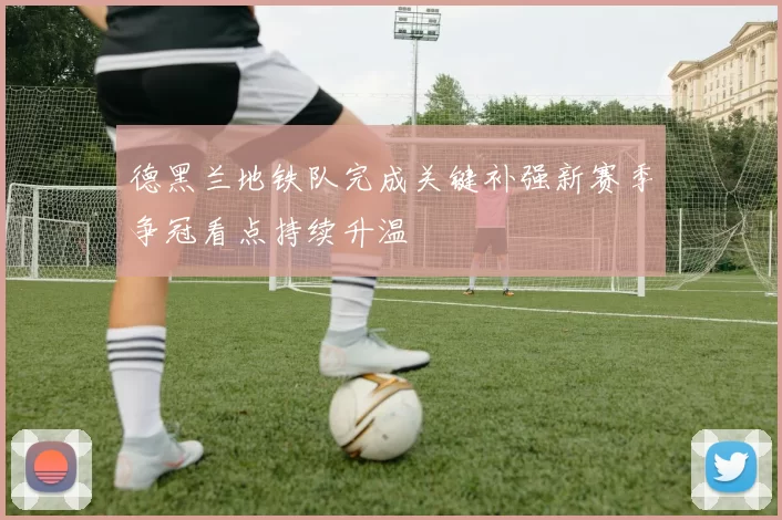 德黑兰地铁队完成关键补强新赛季争冠看点持续升温