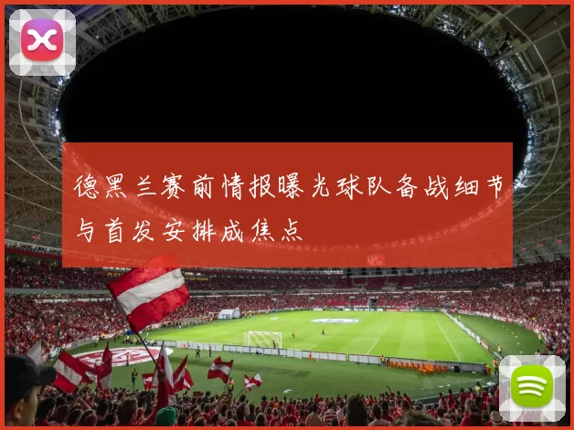 德黑兰赛前情报曝光球队备战细节与首发安排成焦点