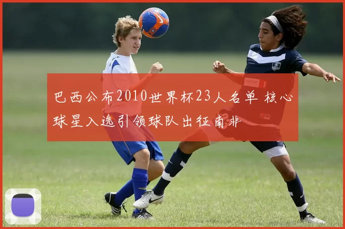 巴西公布2010世界杯23人名单 核心球星入选引领球队出征南非