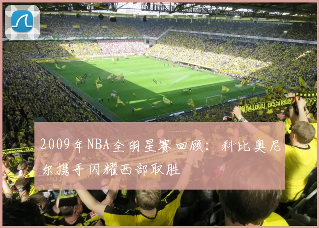 2009年NBA全明星赛回顾：科比奥尼尔携手闪耀西部取胜