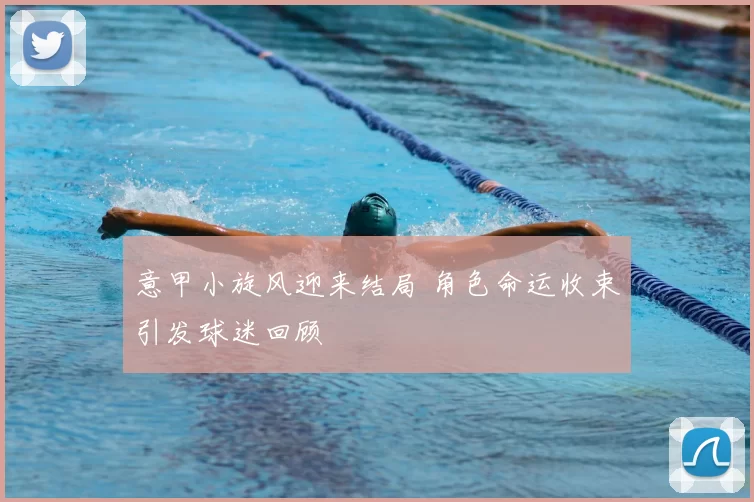 意甲小旋风迎来结局 角色命运收束引发球迷回顾