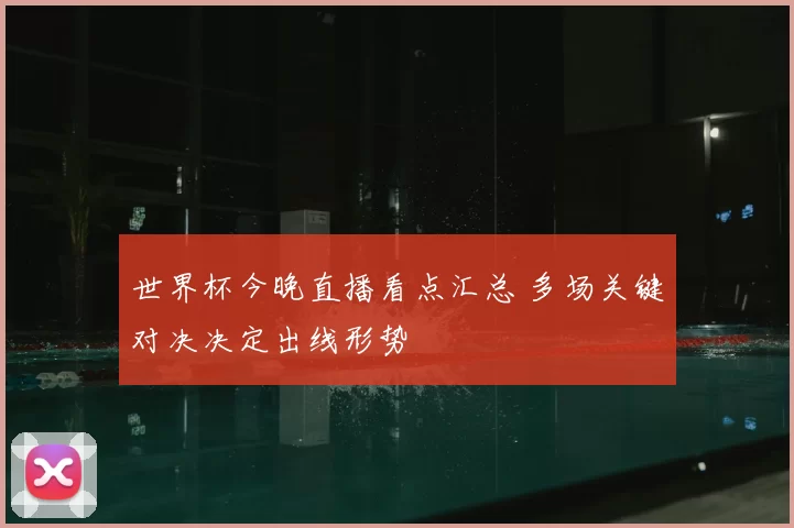 世界杯今晚直播看点汇总 多场关键对决决定出线形势