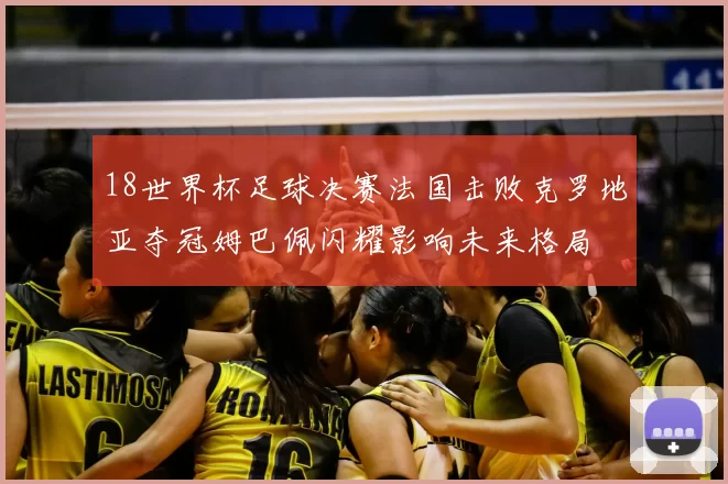 18世界杯足球决赛法国击败克罗地亚夺冠姆巴佩闪耀影响未来格局