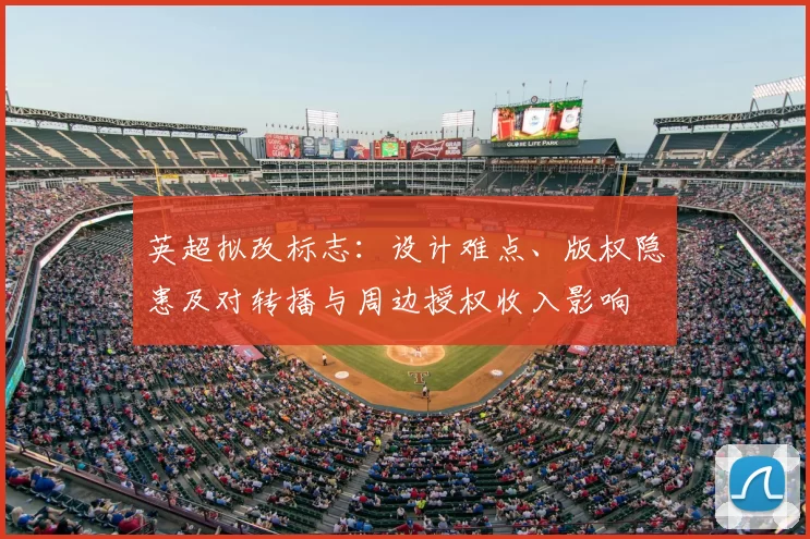 英超拟改标志:设计难点、版权隐患及对转播与周边授权收入影响