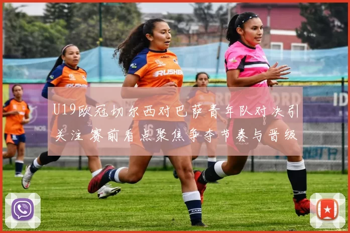 U19欧冠切尔西对巴萨青年队对决引关注 赛前看点聚焦争夺节奏与晋级悬念