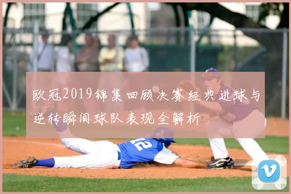 欧冠2019锦集回顾决赛经典进球与逆转瞬间球队表现全解析