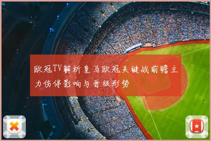 欧冠TV解析皇马欧冠关键战前瞻主力伤停影响与晋级形势