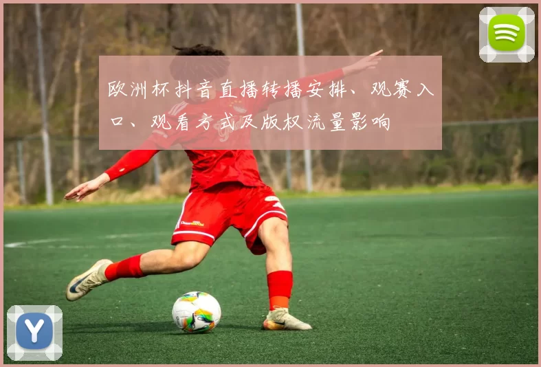 欧洲杯抖音直播转播安排、观赛入口、观看方式及版权流量影响
