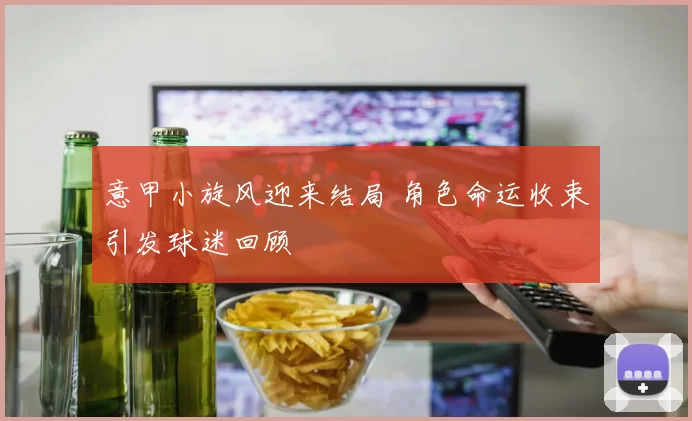 意甲小旋风迎来结局 角色命运收束引发球迷回顾