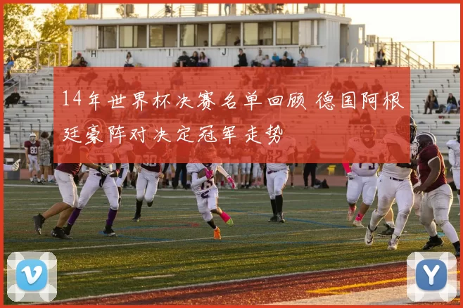 14年世界杯决赛名单回顾 德国阿根廷豪阵对决定冠军走势