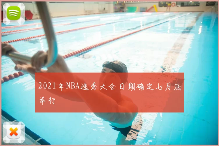 2021年NBA选秀大会日期确定七月底举行