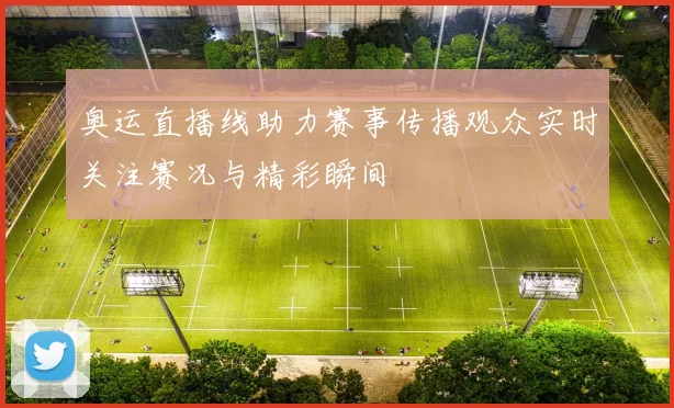 奥运直播线助力赛事传播观众实时关注赛况与精彩瞬间