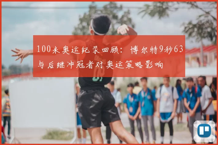 100米奥运纪录回顾:博尔特9秒63与后继冲冠者对奥运策略影响