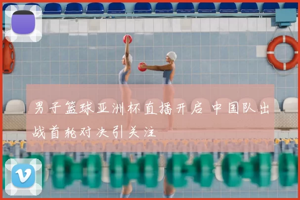 男子篮球亚洲杯直播开启 中国队出战首轮对决引关注