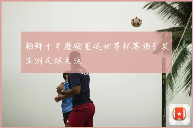 朝鲜十年磨砺重返世界杯赛场引发亚洲足球关注