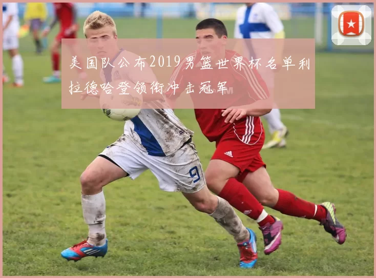 美国队公布2019男篮世界杯名单利拉德哈登领衔冲击冠军