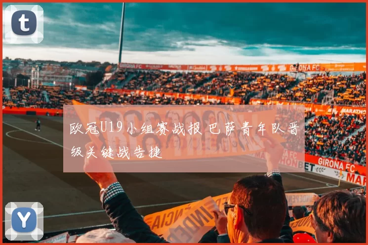 欧冠U19小组赛战报 巴萨青年队晋级关键战告捷