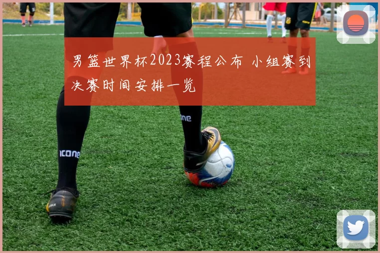 男篮世界杯2023赛程公布 小组赛到决赛时间安排一览