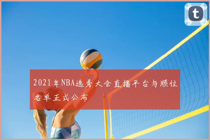 2021年NBA选秀大会直播平台与顺位名单正式公布