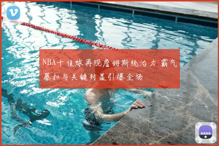 NBA十佳球再现詹姆斯统治力 霸气暴扣与关键封盖引爆全场