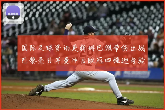 国际足球资讯更新姆巴佩带伤出战巴黎圣日耳曼冲击欧冠四强迎考验