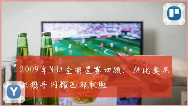 2009年NBA全明星赛回顾：科比奥尼尔携手闪耀西部取胜
