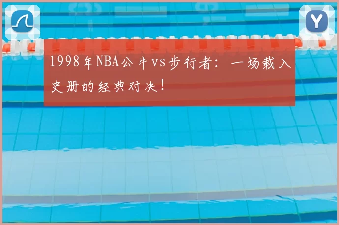 1998年NBA公牛vs步行者：一场载入史册的经典对决！