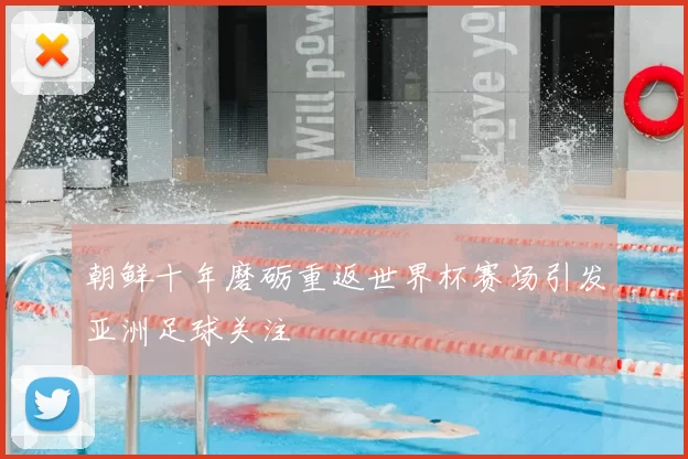 朝鲜十年磨砺重返世界杯赛场引发亚洲足球关注